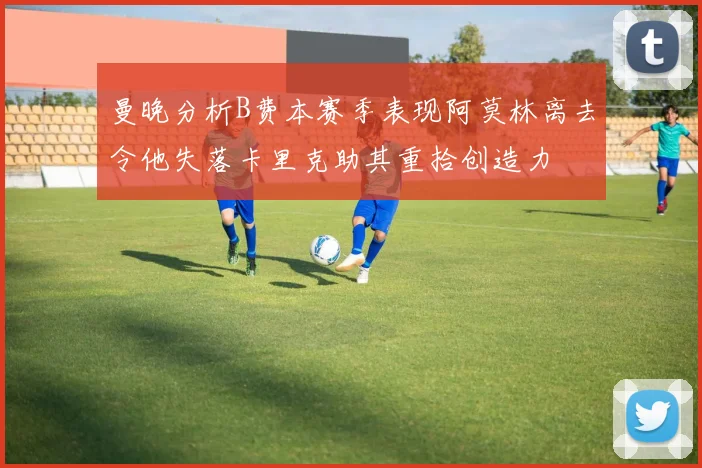 曼晚分析B费本赛季表现阿莫林离去令他失落卡里克助其重拾创造力