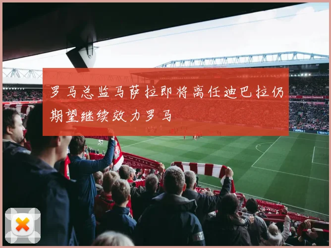 罗马总监马萨拉即将离任迪巴拉仍期望继续效力罗马