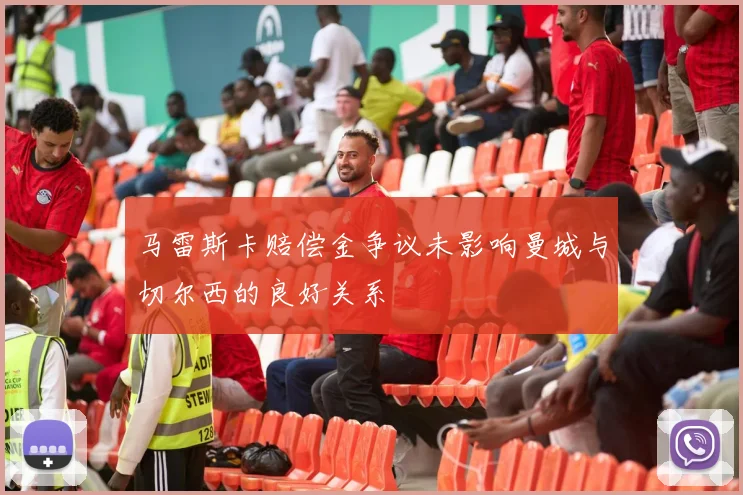 马雷斯卡赔偿金争议未影响曼城与切尔西的良好关系