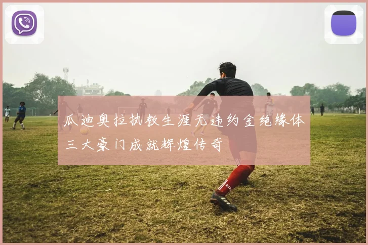 瓜迪奥拉执教生涯无违约金绝缘体三大豪门成就辉煌传奇
