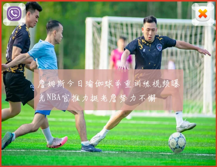 詹姆斯今日瑜伽球举重训练视频曝光NBA官推力挺老詹努力不懈