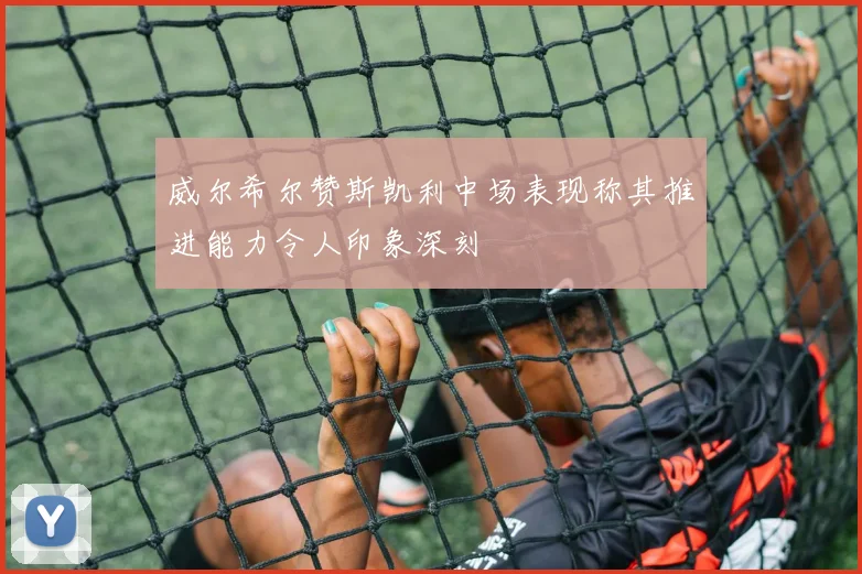 威尔希尔赞斯凯利中场表现称其推进能力令人印象深刻