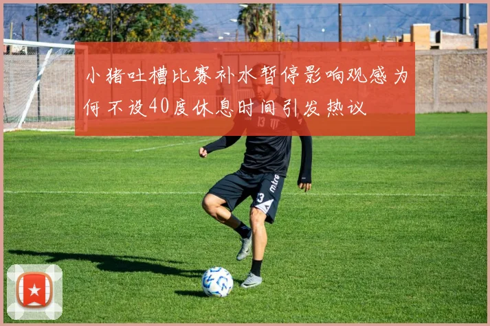 小猪吐槽比赛补水暂停影响观感为何不设40度休息时间引发热议
