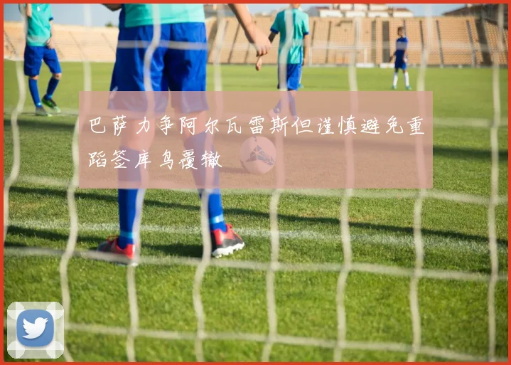 巴萨力争阿尔瓦雷斯但谨慎避免重蹈签库鸟覆辙