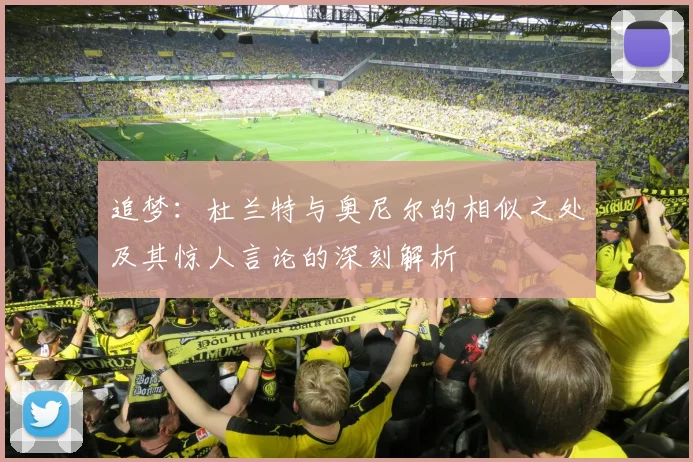 追梦：杜兰特与奥尼尔的相似之处及其惊人言论的深刻解析