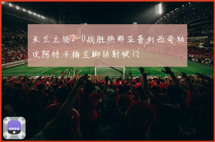 米兰主场2-0战胜热那亚普利西奇助攻阿特卡梅左脚劲射破门