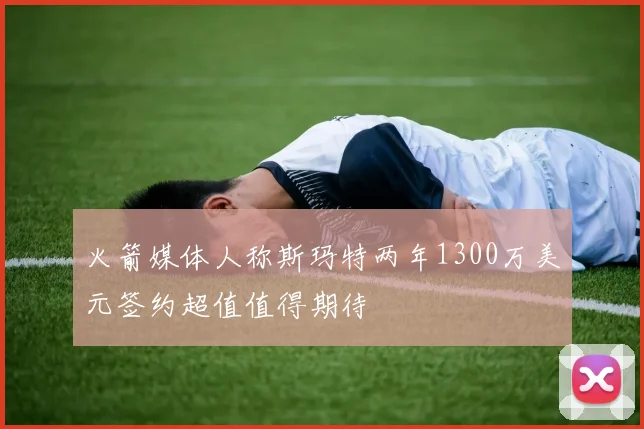 火箭媒体人称斯玛特两年1300万美元签约超值值得期待