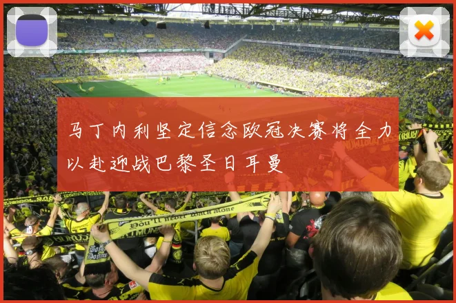 马丁内利坚定信念欧冠决赛将全力以赴迎战巴黎圣日耳曼