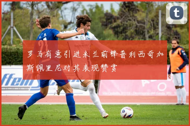 罗马有意引进米兰前锋普利西奇加斯佩里尼对其表现赞赏