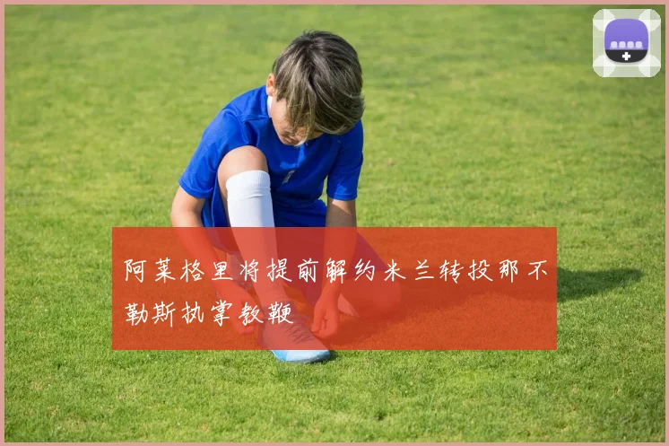 阿莱格里将提前解约米兰转投那不勒斯执掌教鞭