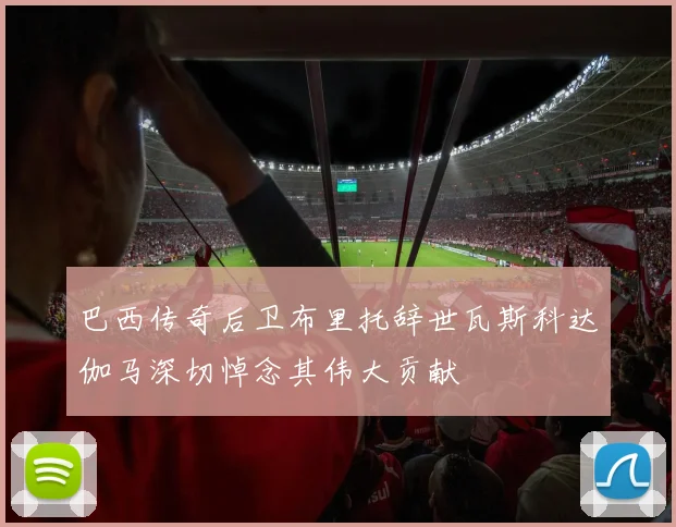 巴西传奇后卫布里托辞世瓦斯科达伽马深切悼念其伟大贡献
