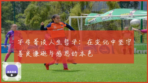 字母哥谈人生哲学：在变化中坚守善良谦逊与感恩的本色
