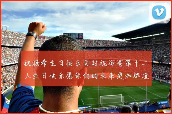 祝杨希生日快乐同时祝海港第十二人生日快乐愿你们的未来更加辉煌绚烂