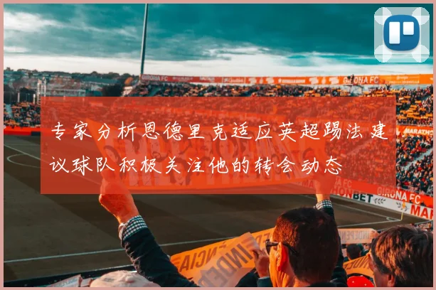 专家分析恩德里克适应英超踢法建议球队积极关注他的转会动态
