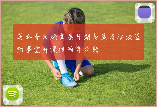 芝加哥火焰高层计划与莱万洽谈签约事宜并提供两年合约