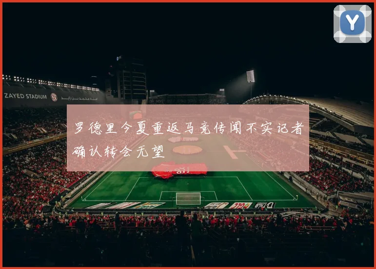 罗德里今夏重返马竞传闻不实记者确认转会无望