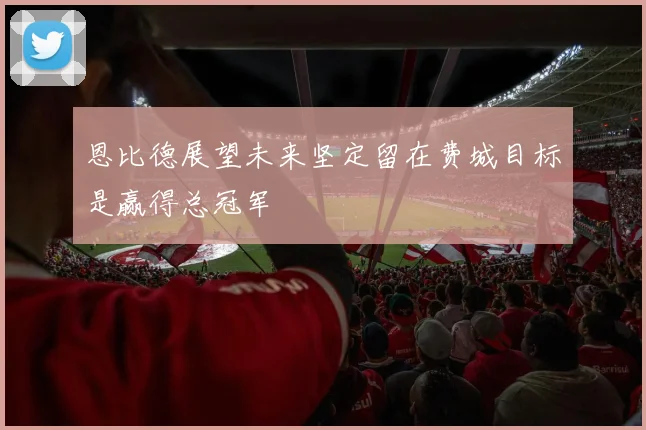 恩比德展望未来坚定留在费城目标是赢得总冠军