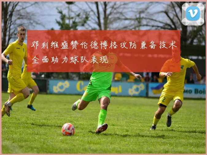 邓利维盛赞伦德博格攻防兼备技术全面助力球队表现