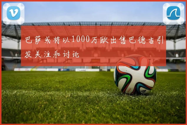 巴萨或将以1000万欧出售巴德吉引发关注和讨论