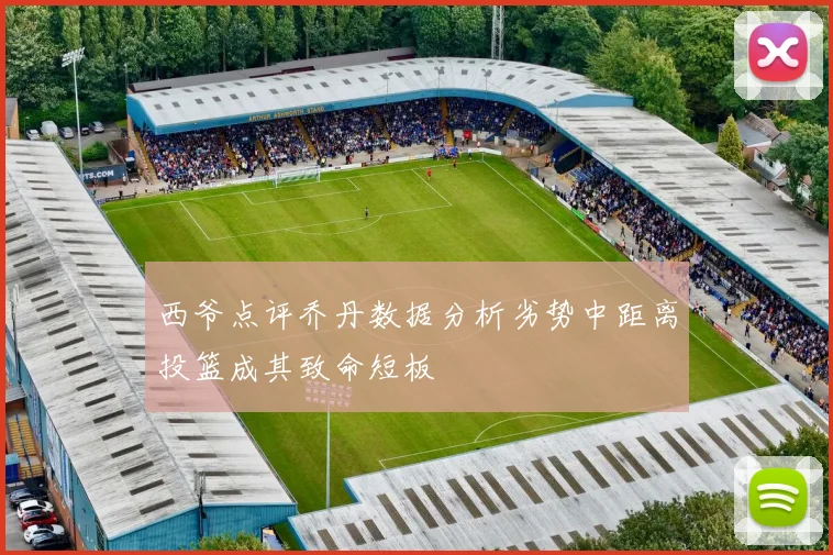 西爷点评乔丹数据分析劣势中距离投篮成其致命短板