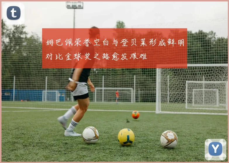姆巴佩荣誉空白与登贝莱形成鲜明对比金球奖之路愈发艰难