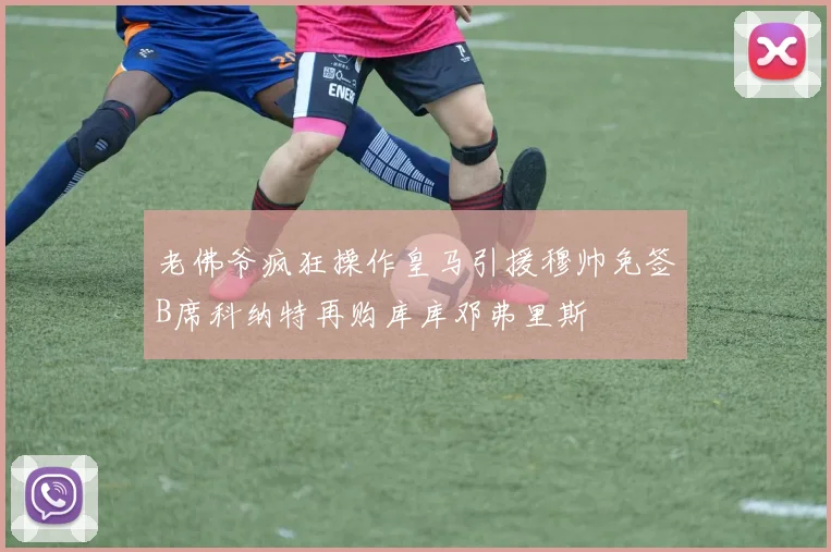 老佛爷疯狂操作皇马引援穆帅免签B席科纳特再购库库邓弗里斯