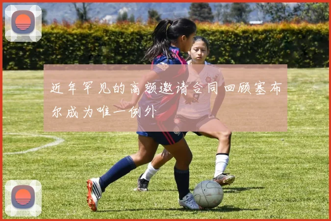 近年罕见的高额邀请合同回顾塞布尔成为唯一例外