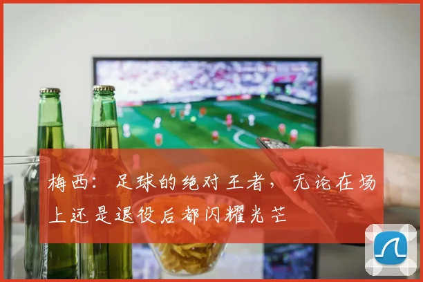 梅西：足球的绝对王者，无论在场上还是退役后都闪耀光芒