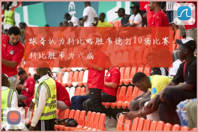 球哥认为科比略胜韦德打10场比赛科比胜率为六成